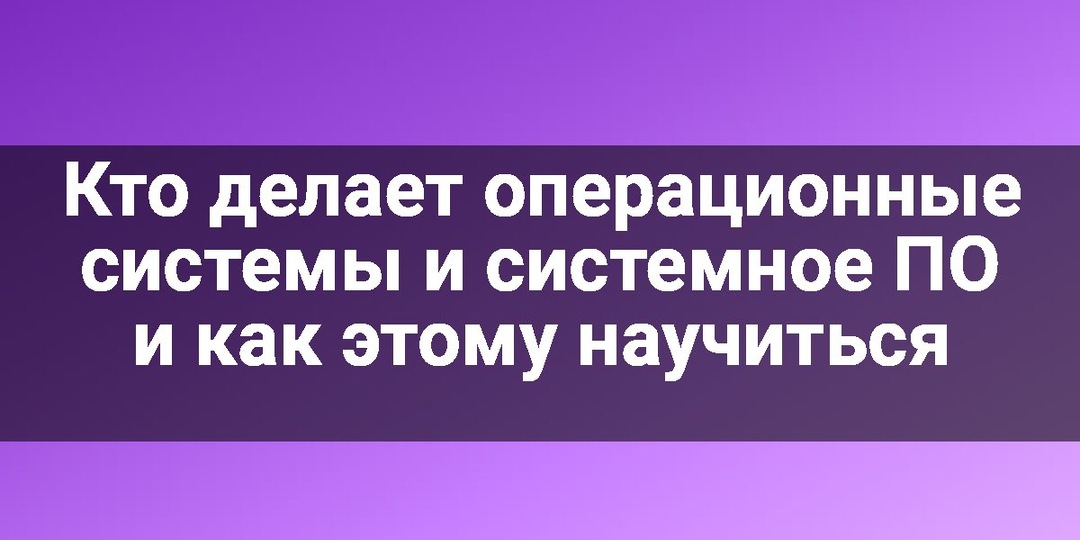Кто делает операционные системы и системное ПО и как этому научиться