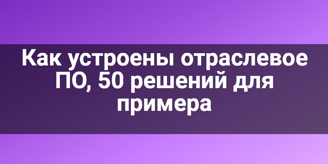 Как устроены отраслевое ПО, 50 решений для примера