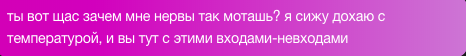 Видите? Человек отчаянно болен, хотя за несколько минут до этого вполне бодренько пытался сделать так, чтобы я согласилась с его позицией и максимально уступила назад от своей 