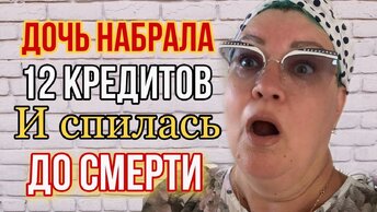 ДОЧЬ НАБРАЛА ОБМАНОМ 12 кредитов! И СПИЛАСЬ ДО СМЕРТИ!