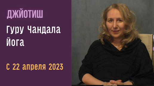 Гуру Чандала Йога с 22 апреля 2023 | Входим в сложное время | Астрология Джйотиш