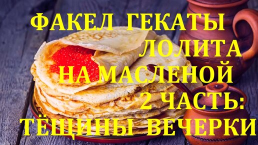 НА МАСЛЕНОЙ. ЧАСТЬ 2. ТЁЩИНЫ ВЕЧЕРКИ ДА ЗОЛОВКИНЫ ПОСИДЕЛКИ. ПРАЗДНИЧНЫЕ И СЕЗОННЫЕ РАСКЛАДЫ. ФАКЕЛ ГЕКАТЫ. ЛОЛИТА. Видео № 95.