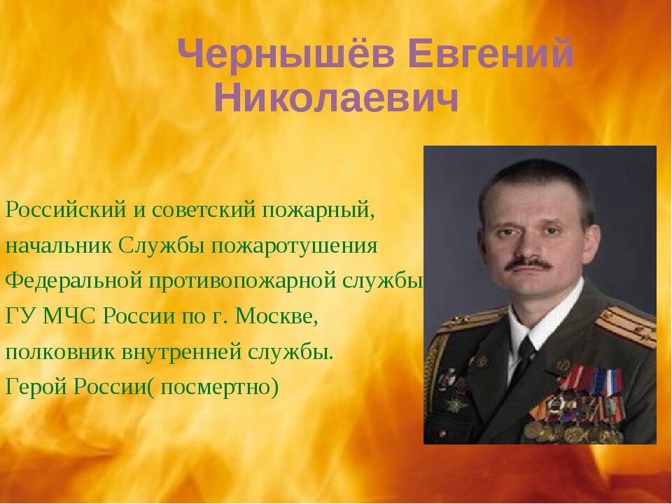 Герою России 2010 г., пожарному, полковнику Евгению Никола́евичу Чернышёву (31 августа 1963, Москва, СССР — 20 марта 2010, Москва, Россия).