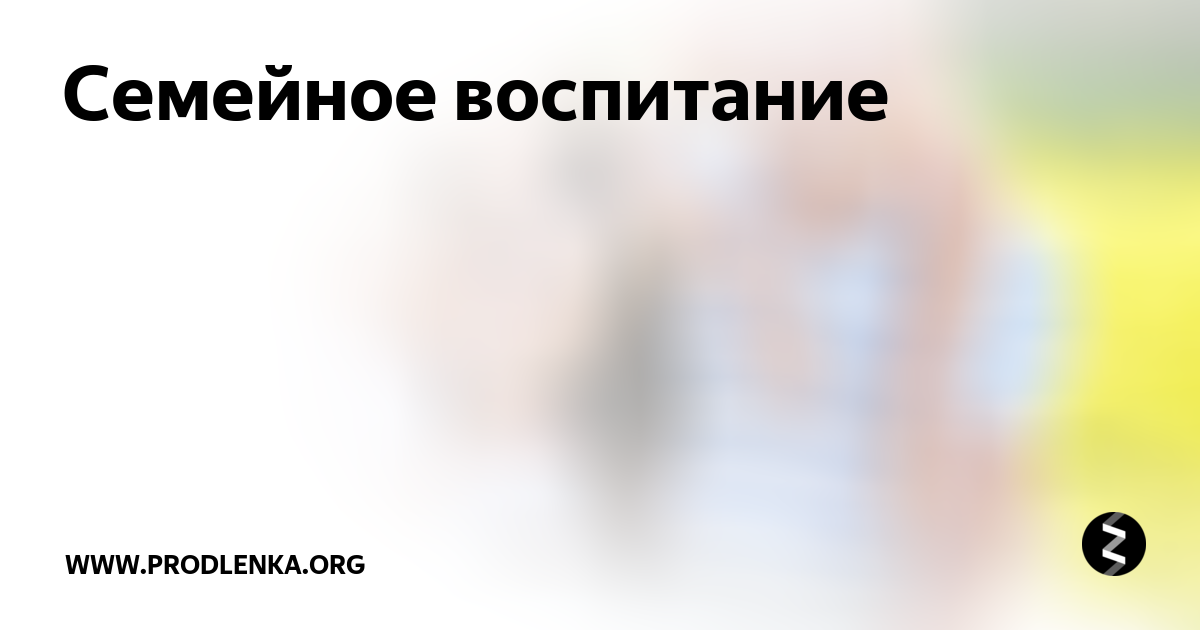 Семейное воспитание | Продленка.орг | Дзен