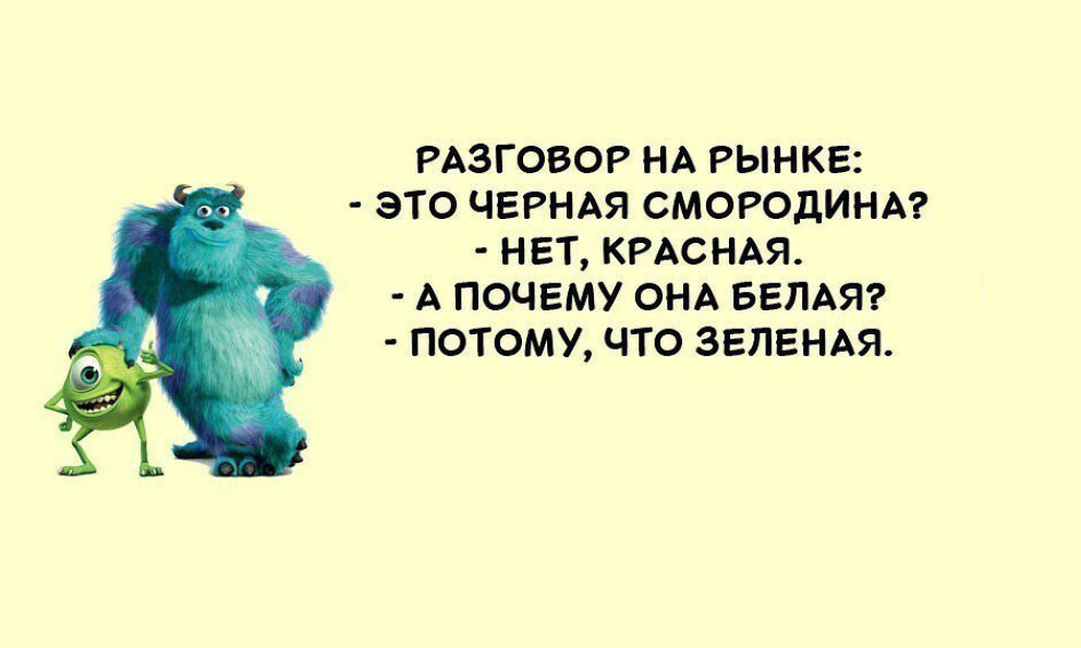 Разговор на рынке: - Это черная смородина? - А почему она белая? - Потому, что зеленая.