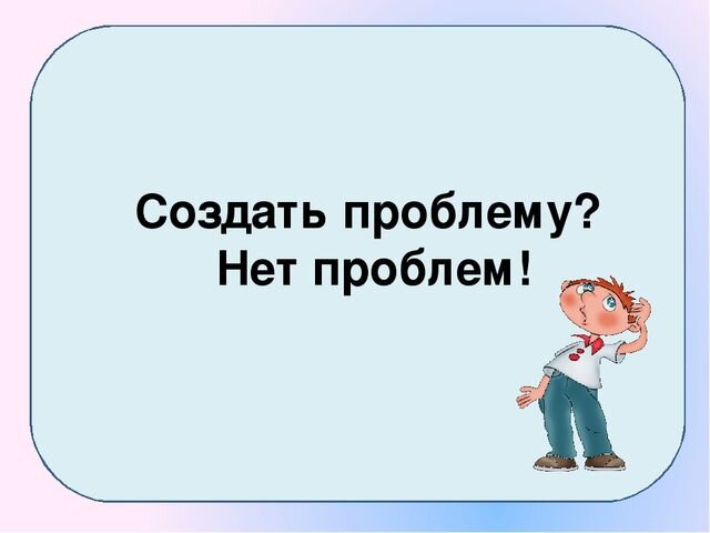 Нет человека нет проблемы. Создавать проблемы. Создавать себе проблемы. Как создать проблему. Не создадите проблем.