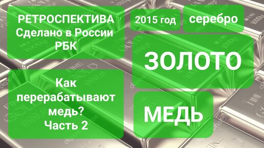 ЗОЛОТО и СЕРЕБРО из МЕДИ. Медный путь ЧАСТЬ 2. Сделано в России Ретроспектива. 2015 год