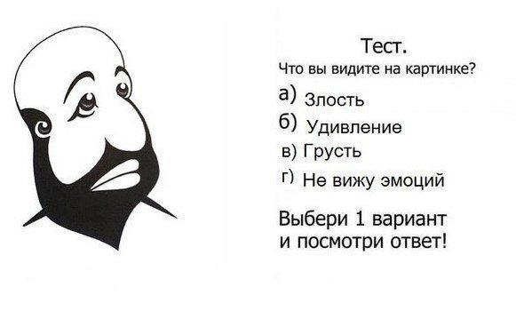 Какие эмоции Вы увидели первыми на картинке? Точность теста составляет 97%!Результаты: Эмоция злость - могу видеть люди, склонные к агрессии и жестокости. Эмоция удивление - люди, хорошо знающие, чего они хотят и как этого добиться, люди с устойчивой системой ценностей (педагоги, церковные служители, вегетарианцы, религиозные фанатики и просто набожные люди). Грусть - видят люди, склонные к истерии, неврозам и тревожным расстройствам. Не вижу эмоций - Сейчас у вас эмоциональный кризис, психиатры советуют смотреть по больше фильмов и читать больше книг.