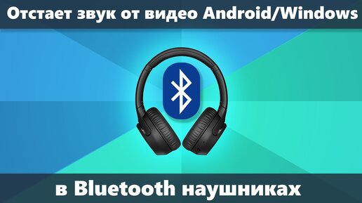 Звук отстает в Bluetooth наушниках от видео и в играх на Android и в Windows — как исправить