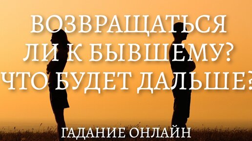 ВОЗВРАЩАТЬСЯ ЛИ К БЫВШЕМУ? ЧТО БУДЕТ ДАЛЬШЕ? ОНЛАЙН ГАДАНИЕ.