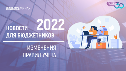 ИЗМЕНЕНИЯ ПРАВИЛ УЧЕТА. 2022: НОВОСТИ ДЛЯ БЮДЖЕТНИКОВ