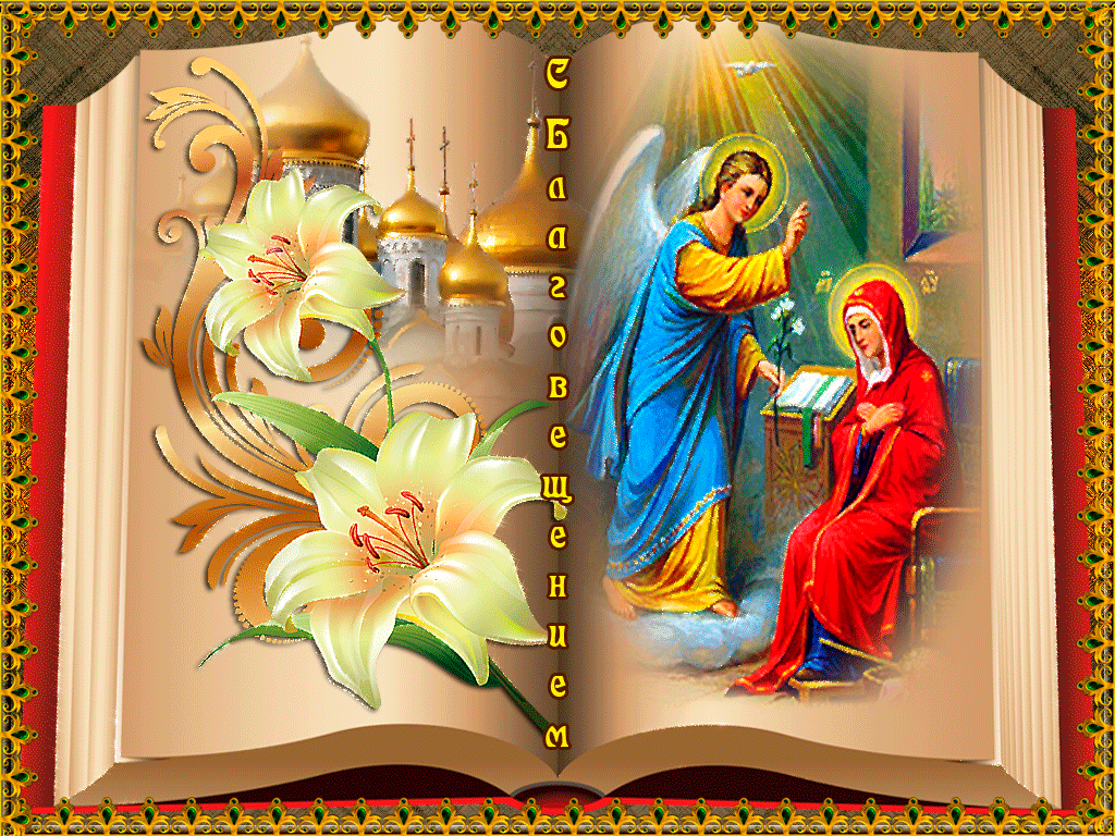 Тропарь Благовещению Пресвятой Богородицы, глас 4  
Днесь спасе́ния на́шего глави́зна,/ и е́же от ве́ка та́инства явле́ние:/ Сын Бо́жий, Сын Де́вы быва́ет,/ и Гаврии́л благода́ть благовеству́ет./ Те́мже и мы с ним Богоро́дице возопии́м:/ ра́дуйся, Благода́тная,// Госпо́дь с Тобо́ю.