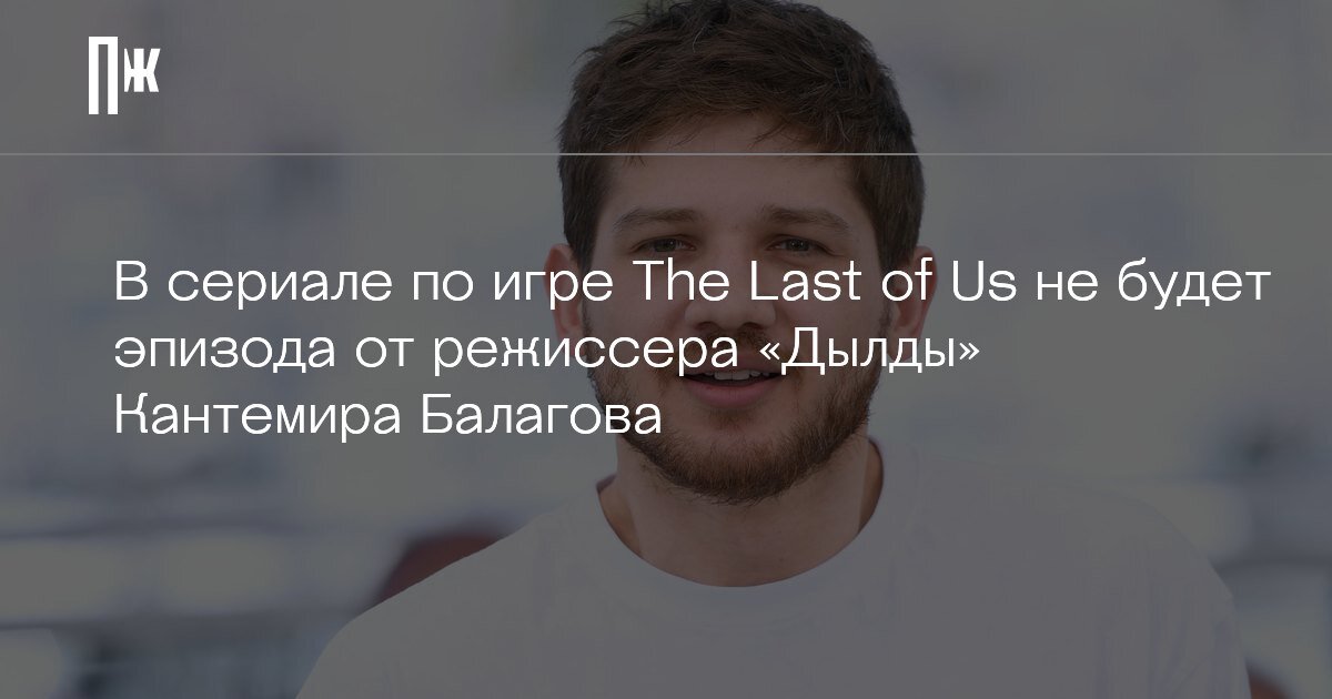     В сериале по игре The Last of Us не будет эпизода от режиссера «Дылды» Кантемира Балагова