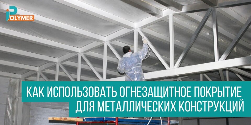 КАК ИСПОЛЬЗОВАТЬ ОГНЕЗАЩИТНОЕ ПОКРЫТИЕ ДЛЯ МЕТАЛЛИЧЕСКИХ КОНСТРУКЦИЙ