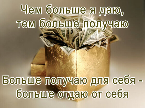 Чем больше я даю, тем больше получаю. Больше получаю для себя - больше отдаю от себя