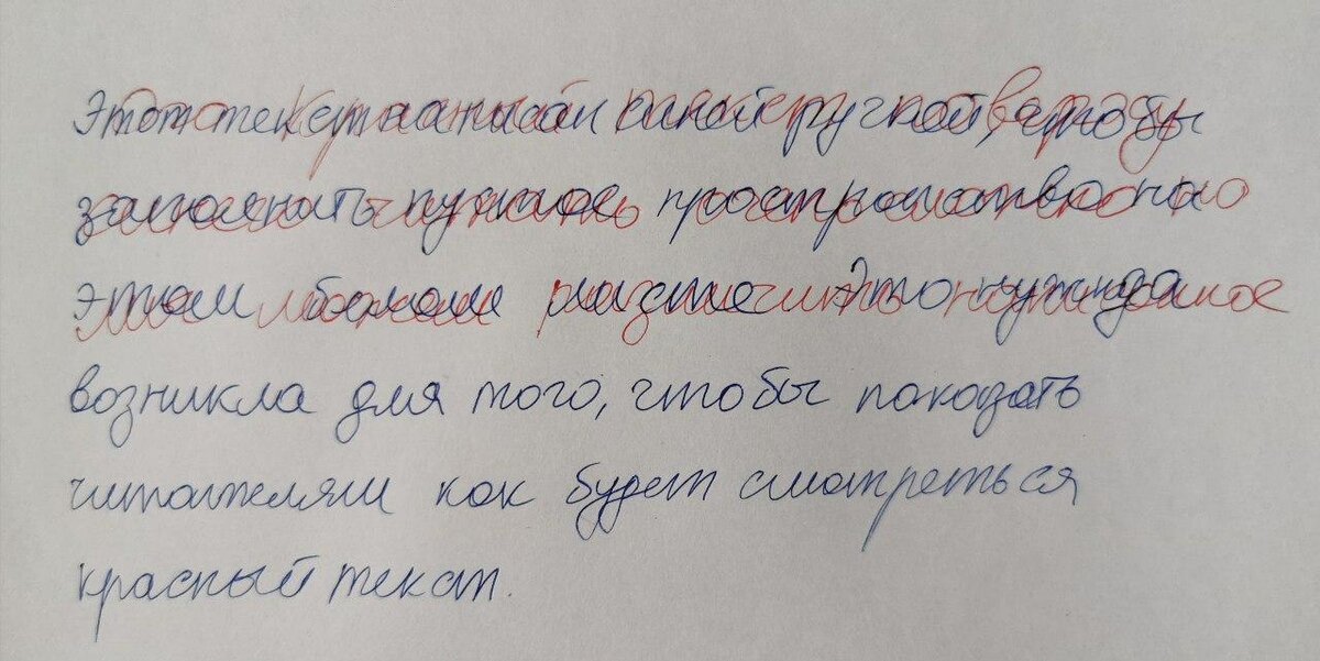 Синим: Этот текст написан синей ручкой, чтобы заполнить пустое пространство на этом белом листе. Это нужда возникла для того, чтобы показать читателям, как будет смотреться красный текст. 
Красным: Этот красный текст поверх синего читать очень сложно, но мы можем различить написанное.