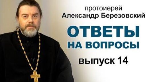 Ответы на вопросы. Протоиерей Александр Березовский. Выпуск 14