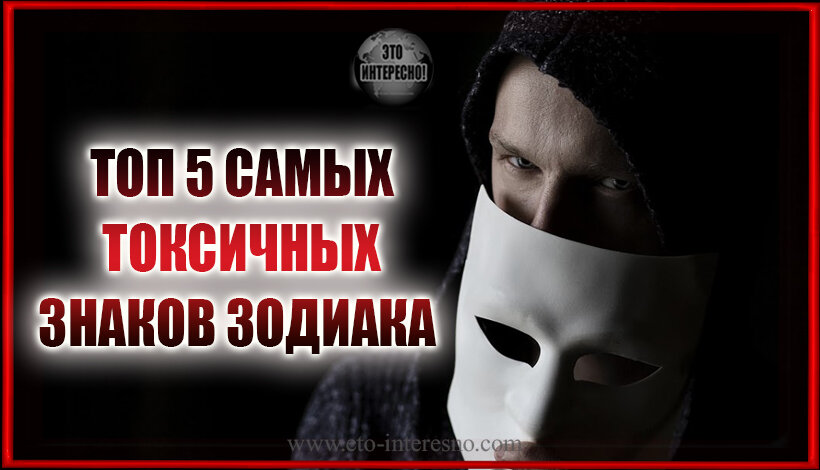                                             ТОП 5 САМЫХ ТОКСИЧНЫХ ЗНАКОВ ЗОДИАКА
