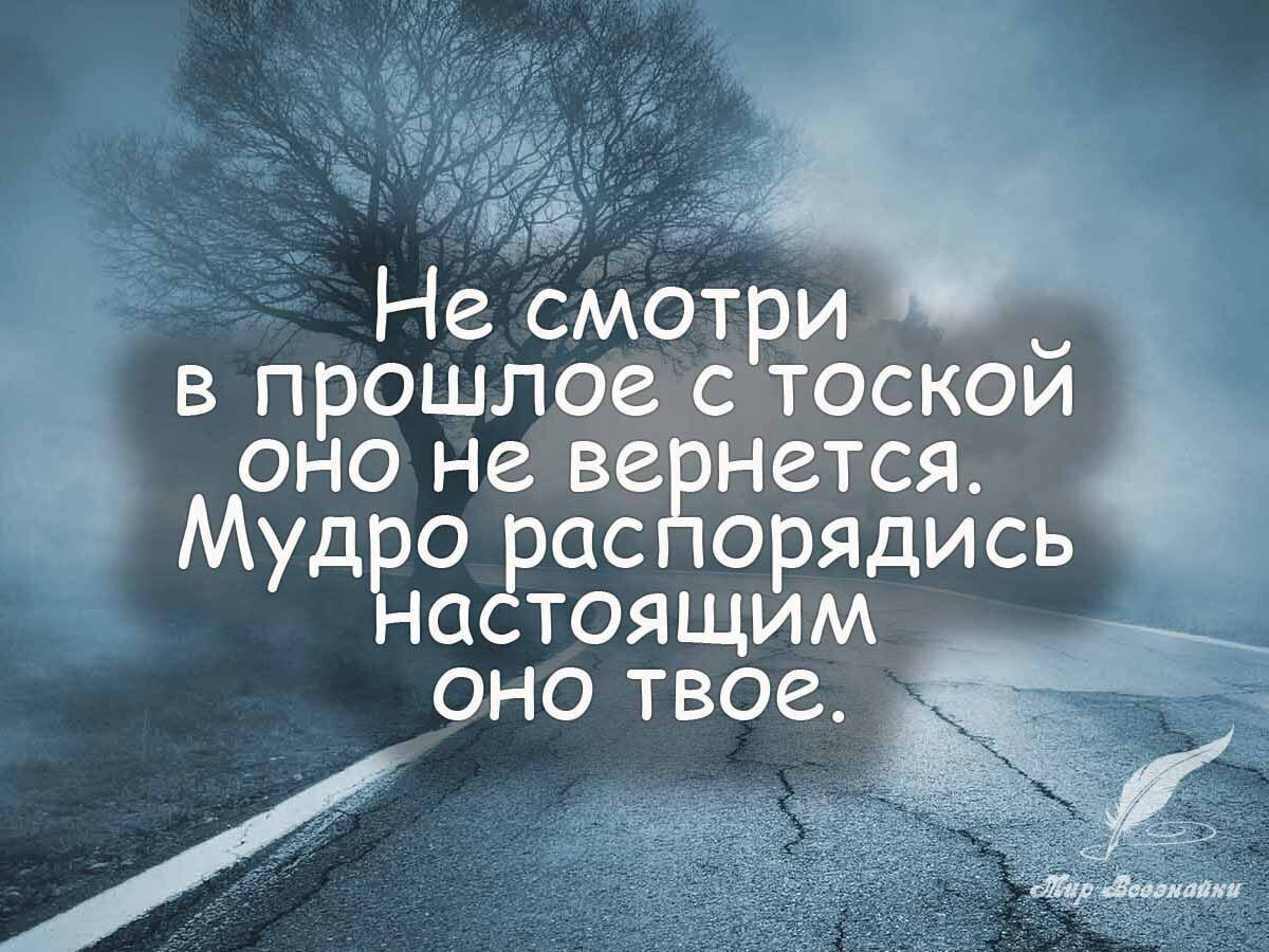 Не смотри в прошлое с тоской оно не вернётся. Мудро распорядись настоящим оно твоё.