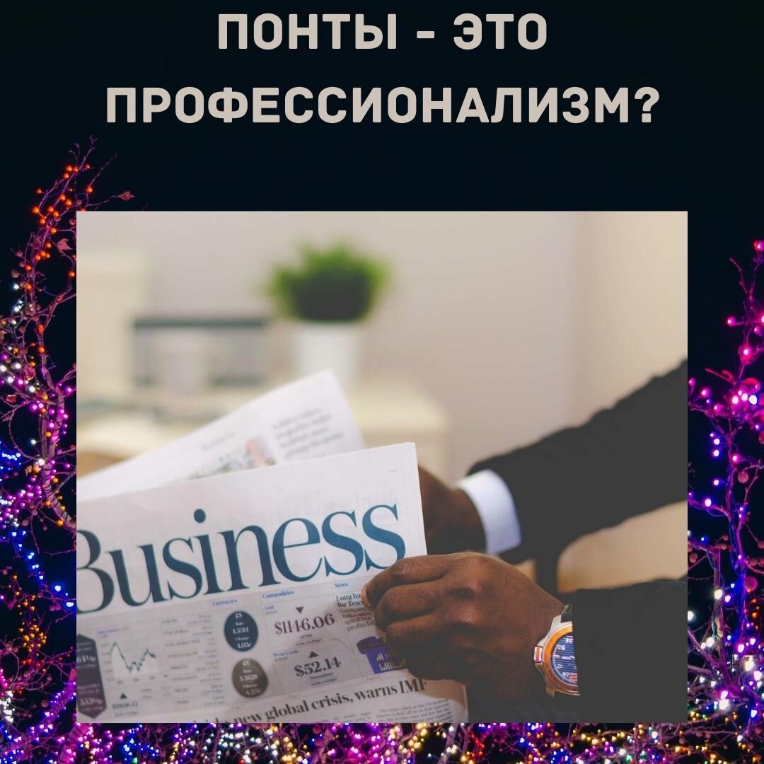 ПОНТЫ = ПРОФЕССИОНАЛИЗМ? 
Вчера смотрела передачу на Рен ТВ, в которой у одной известной личности брали интервью. Она глава ПИАР компании. Эта бизнес-леди заявила, что если у тебя нет золотых часов, бриллиантов, дорогой машины, значит у тебя нет денег. А если у тебя нет денег, значит ты не профессионал! Показывая свои дорогие штучки — ты показываешь якобы свой профессионализм! Как вам такое?!

Если следовать этой логики, то вор- это профессионал. Или обманщик — тоже профессионал. 
Например, продавец обвешивает покупателя, имеет деньги, покупает себе золотые часы или кольца- он профессионал! А то, что после таких продаж клиент в этот магазин больше не придет - это ничего.

Или «бизнесмен» создал мыльный пузырь — создал компанию по типу МММ, собрал с населения деньги, сбежал с ними за границу и купил там себе дома и яхты — он профессионал?! Интересная логика!

Мне кажется, профессионализм нельзя оценить количеством золота или купленных вещей. 
Я бы оценила профессионализм количеством довольных, после получения услуг или товаров, людей. 
Если люди рекомендуют компанию после того, как попробовали товар или услугу, значит эта компания профессиональна. И ей можно доверять.

А если перед носом потенциального клиента вертят своими дорогими часами или показывают какая у владельца большая яхта, то возможно следует присмотреться к такому бизнесмену и проверить его надежность. Чтобы не получилось такое, что партнер исчезнет с вашими деньгами.

Вывернутая наизнанку мораль и неспособность отличить истину от понтов приводит к печальным последствиям. Молодые бизнесмены пытаясь копировать жизнь таких «профессионалов» попадают в беду или кредитную ловушку. 
Покупая дорогие машины или иные вещи за кредиты (думая, что понты привлекут больше денег), они тратят время на тусовки, вместо того, чтобы реально поднять свой профессионализм, набирая опыт и отрабатывая технологии своего бизнеса.

Понты не равно профессионализм. Это нужно четко усвоить и не тратить свое время и деньги на создания понтов. Пыль в глаза можно пустить молодой девушке. А если создавать бизнес на долгове время - лучше создавать выверенные технологии, которые и будут привлекать успех.
