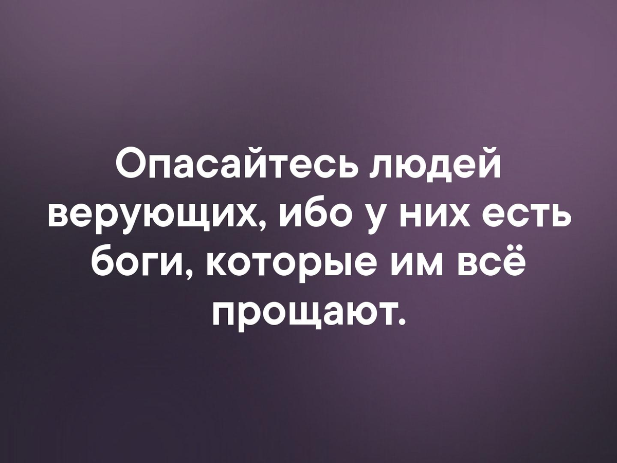 Бойтесь людей верующих. Бойтесь людей верующих у них есть боги которые им все прощают. Опасайтесь людей верующих. Бойся верующих людей. Опасайтесь людей верующих ибо у них есть боги которые.