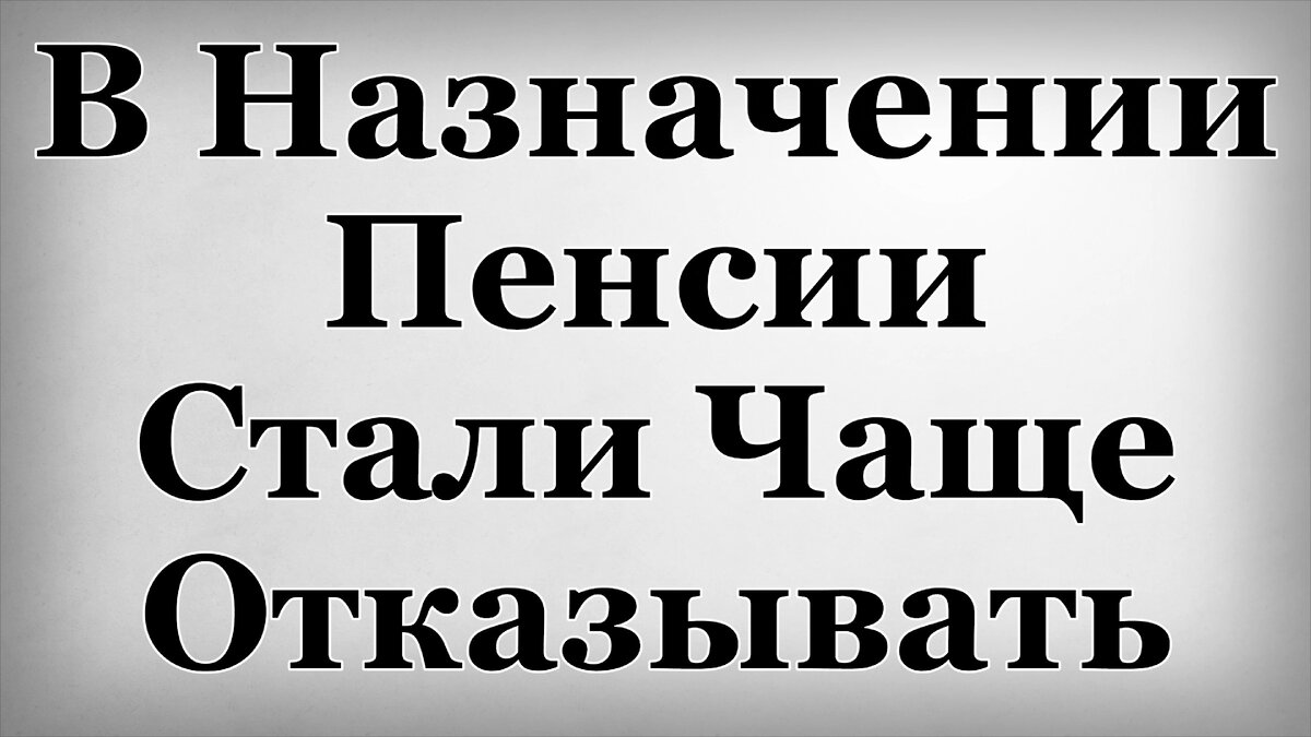 В Назначении Пенсии Стали Чаще Отказывать