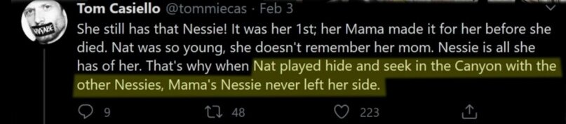 У неё всё ещё осталась та самая Несси! Она была её первой игрушкой: Мама сшила её для Натали перед смертью. Натали была настолько маленькой, что толком маму и не помнит. Несси — всё, что от неё осталось. Именно поэтому, когда Ваттсон играла с плюшевыми Несси в прятки, мамина Несси всегда играла на стороне Натали.