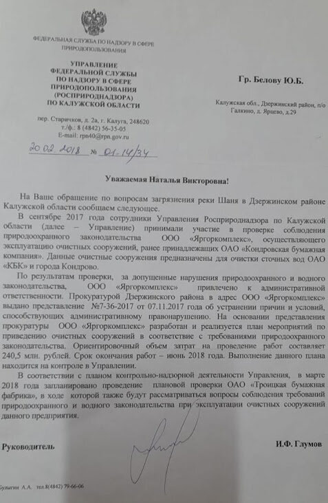 Проведенные проверки с интервалом в два месяца показали, что контролирующие структуры осуществляли проверки только после моего обращения в вышестоящие органы, и выявив нарушения со стороны перечисленных организаций выносили им штрафы и на этом " умывали руки", при этом совершенно не интересуясь устранены ли эти недостатки. Проверки в 2017 и 2018 года показали аналогичный результат, только теперь в списках загрязнителей реки появились новые организации такие как ООО " Яргоркомплекс ", из чего следует, что реку превратили в сточную канаву халатность и безответственность контролирующих структур, и я не понимаю молчание Минприроды области в этом вопросе, ведь именно вопросы экологии области находятся в их полномочиях, а загрязнение реки Шаня и есть нарушение экологического режима в районе.Как выполняют свои обязанности и работают над повышением качества жизни населения чиновники мы можем наглядно увидеть на примере руководителя администрации Дзержинского района господина Виркова Е.О. и его заместителя Гусарова А.А. Изначально определим, кто выбирал Виркова на эту должность, какой процент жителей района отдали ему свои голоса. Видимо за "особые заслуги" Виркова Е.О. в должности министра строительства и ЖКХ губернатор области Шапша В.В. направил в Дзержинский район в качестве и.о. главы администрации района, а тот в свою очередь прихватил себе в замы главу посёлка Жилетово Гусарова А.А., на территории у которого был обнаружен незаконный спил деревьев в особо крупном размере. Несут ли они персональную ответственность перед жителями района? Конечно не несут, потому что люди не участвовали в их выборах, а этих руководителей нам просто навязали. Этим и объясняется, что почти за три года их правления в районе лучше не стало, а скорее хуже. Жители жалуются на безобразное состояние автомобильных дорог, плохую очистку их от снега и не посыпку во время гололёда, и как притча во языцех - городской автовокзал. Ничего не сделано этими руководителями для очистки реки Шаня, а их обещания об очистке носят ложный характер, потому что своей деятельностью они пытаются приобрести себе симпатии руководителей высшего эшелона власти, а не жителей района. Однако было бы несправедливым обвинять только администрацию района в загрязнении р. Шаня. Как следует из ответа сотрудника Управления Президента РФ по обращению граждан Сафьянникова С.,Управлением Росприроднадзора области в апреле 2016 года проведено обследование реки Шаня на территории Дзержинского района, в результате которого выявлено нарушение требований водного законодательства ГП "Калугаоблводоконал" и ПАО "Троицкая бумажная фабрика", которые были привлечены к административной ответственности. В июле этого же года по моему обращению в адрес природоохранной прокуратуры вновь проведено обследование вышеуказанных организаций на предмет загрязнения воды, и опять были обнаружены ухудшение качества воды в реке Шаня, и в список привлечённых к административной ответственности уже попала ООО " Полотняно - Заводская бумажная мануфактура".