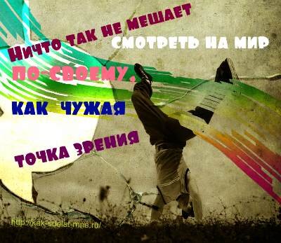 Имейте свой, иной, взгляд на жизнь.