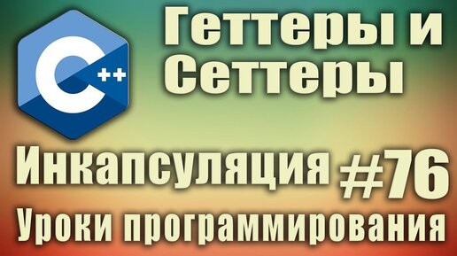 Урок С++ 76: Что такое геттеры и сеттеры для класса. Методы get и set. Инкапсуляция это. Пример