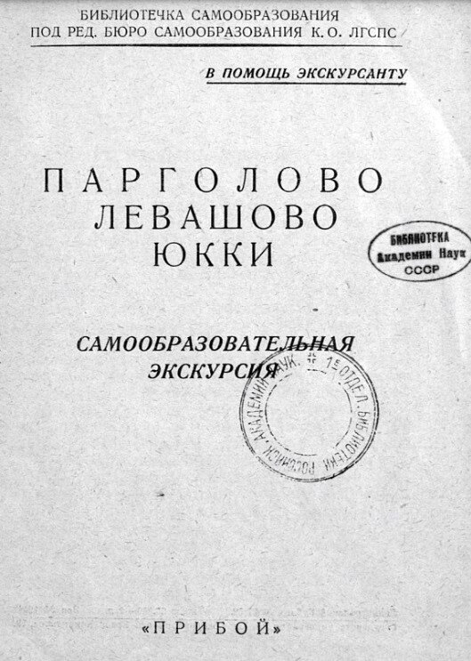 Парголово. Левашово. Юкки [Текст] : Самообразовательная экскурсия. - [Ленинград] : Прибой, [1927] (гос. тип. им. Евг. Соколовой). - 18 с., [2] с. объявл. : план.; 18х12 см. - (Библиотечка самообразования. В помощь экскурсанту/ Под ред. Бюро самообразования К. О. ЛГСПС).