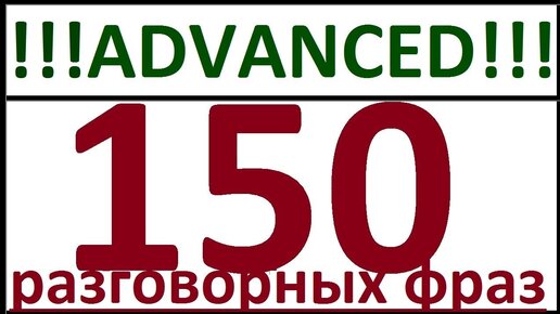 ADVANCED - 150 РАЗГОВОРНЫХ ФРАЗ. РАЗГОВОРНЫЙ АНГЛИЙСКИЙ ЯЗЫК ДЛЯ ПРОДВИНУТЫХ