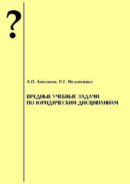 Анисимов А.П., Мельниченко Р. Г. Вредные учебные задачи по юридическим дисциплинам: Учебно-практическое пособие. Волгоград: Волгоградское научное издательство, 2009. - 64 с.