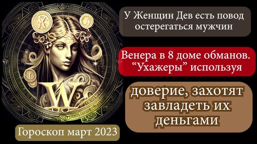 У Женщин Дев есть повод остерегаться мужчин в марте 2023. Венера в 8 доме обманов. Ухажеры используя доверие хотят завладеть их деньгами