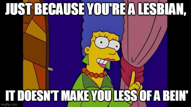 Смысл: "Если ты лесбиянка, это не делает тебя менее значимым живым существом". Игра слов: "lesbian" (лесбиянка) и "less (меньше) of a bein' (живое существо)" //Симпсоны (The Simpsons), s16e10 © 20th Century Fox Film Corporation