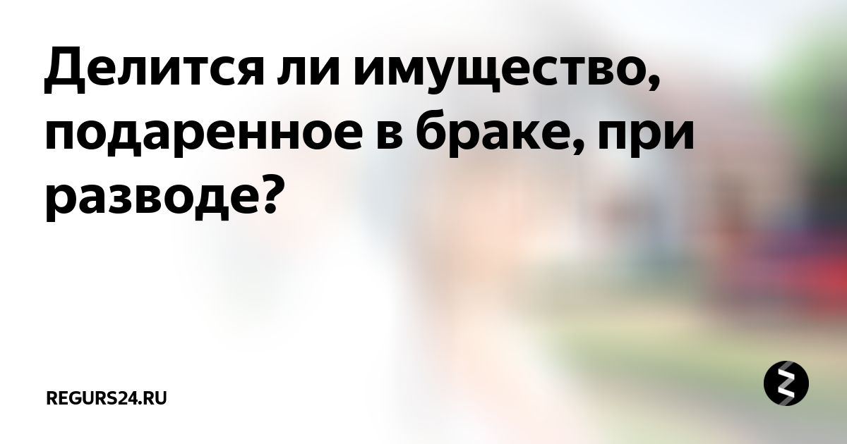 Имущество подаренное в браке. Дарственная на квартиру в браке делится при разводе. Что не делится при разводе. Делится ли дарственная на супругов в разводе. Подарок в браке при разводе делится.