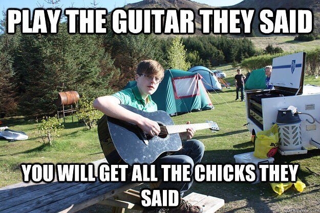 Все говорили: играй на гитаре и все девчонки будут твои. Ну-ну. 