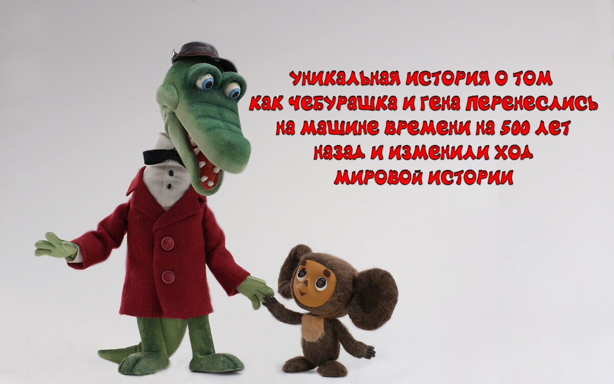 Уникальная история о том, как Чебурашка и Гена перенеслись на машине времени на 500 лет назад и изменили ход мировой истории