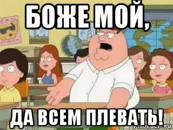 Боже мой да всем плевать. Да всем насрать на твое мнение. Господи да всем плевать Мем. Питер Гриффин всем насрать.