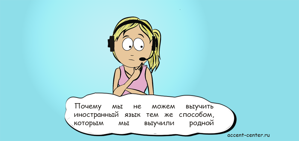 Почему мы не можем выучить иностранный язык тем же способом, которым мы выучили родной - accent-center.ru