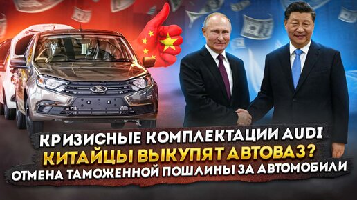 Китайцы выкупят АвтоВАЗ? | Отмена таможенной пошлины за автомобили | Кризисные комплектации АУДИ