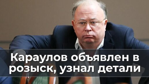 Караулов объявлен в розыск, узнал детали