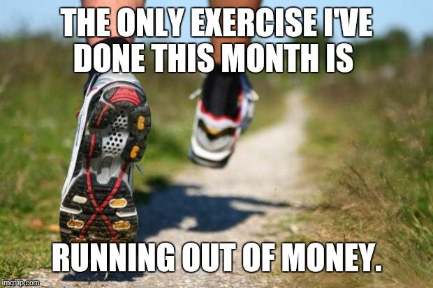 Единственное упражнение, которое я сделал в этом месяце - это обнищал. Примечание | здесь труднопереводимая игра слов: to run - бегать, а фразовый глагол to run out of - заканчиваться.