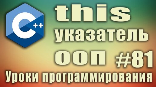 Урок С++ 81: Ключевое слово this в ООП. Что означает. Что это такое. Для чего нужен this указатель