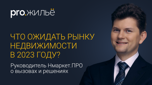 Чего ожидать сфере недвижимости в 2023 году? Руководитель Нмаркет.ПРО о вызовах и решениях