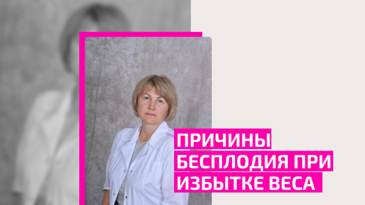 Причины бесплодия при избытке веса. Ощепкова Елена Анатольевна, врач-терапевт, семейный врач, врач-гериатр.