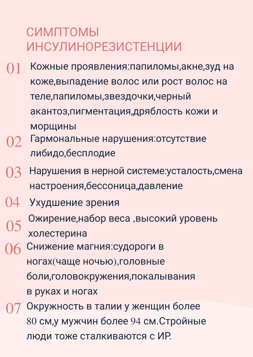 
Каждый раз при приеме пищи поджелудочная железа выделяет гормон -инсулин.Но чтобы глюкоза(наша энергия)  попала в ткани ей нужен переносчик-инсулин. Инсулин-это как ключик к дверке клетки. Инсулинорезистентность – это когда замок ржавеет и ключ не всегда может открыть эту дверку, чтобы накормить клетку. Глюкоза сначала откладывается в жир, потом повышается  уровень сахара в крови.
То есть инсулинорезистентность-это отсутствие энергии при высоком уровне сахара и инсулина. Человек постоянно хочет есть, не чувствуя сил и энергии.
Инсулин оказывает многогранное влияние на обмен практически во всех тканях. Основное действие инсулина заключается в снижении концентрации глюкозы в крови. 
Основные функции инсулина
•	Подавляет голод, снижает аппетит
•	Способствует процессу синтеза белка и жиров в организме
•	Способствует проникновению в клетки нужных веществ (транспортирует аминокислоты  в мышечные клетки)
•	Препятствует образованию кетоновых тел
•	Препятствует разрушению мышц
•	Стимулирует печень и мышцы запасать глюкозу в форме гликогена
Таким образом, гормон инсулин в нормальном количестве является одним из важных элементов организма человека.
Инсулинорезистентность-не болезнь, а состояние, которое приводит к нарушению метаболизма и фактор риска, который может привести к диабету.
Для понижения или сохранения на низком уровне инсулина рекомендуется:
1.Пить больше воды простой🥛
2.Питание 2-3 раза в день. При частом питании механизм жиросжигания замедляется🥣🥗🥘
3.Меньше употреблять изделий из белой муки и сахара, дрожжей: макароны, конфеты, печенье,выпечка и тп)🍒🍓🍉
4.Больше употреблять овощей, зелени, растительных жиров🌰🥜🥒
4.Больше движения, практиковать дыхательные гимнастики, медитативные практики🏃‍♀️🏃‍♂️
    Необходимо поменять образ жизни в целом, разгрузить и очистить организм. Конечно это сложно сделать в один день.
Как вы считаете, сложно поддерживать такой образ жизни?



