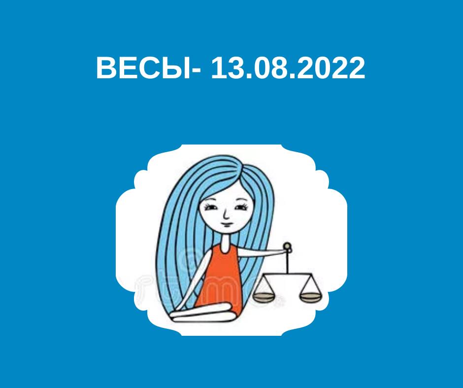 Весы - 13.08.2022