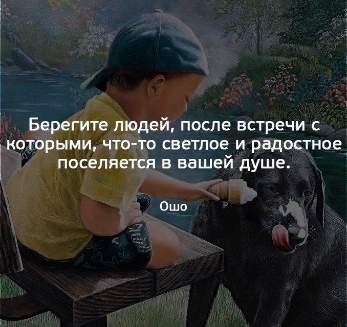 Берегите людей, после встречи с которыми, что-то светлое и радостное поселяется в вашей душе.-Ошо