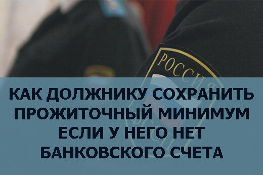 Как Должнику сохранить прожиточный минимум если у него нет банковского счета
